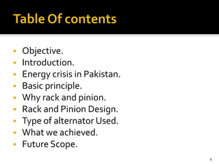    Objective.
   Introduction.
   Energy crisis in Pakistan.
   Basic principle.
   Why rack and pinion.
   Rack and...