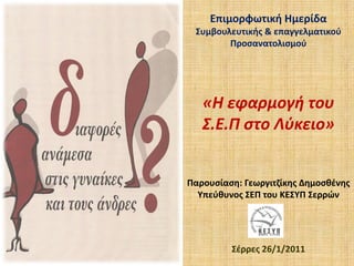 Επιμορφωτική Ημερίδα 
 Συμβουλευτικής & επαγγελματικού 
        Προσανατολισμού




   «Η εφαρμογή του 
   Σ.Ε.Π στο Λύκειο»


Παρουσίαση: Γεωργιτζίκης Δημοσθένης
  Υπεύθυνος ΣΕΠ του ΚΕΣΥΠ Σερρών




         Σέρρες 26/1/2011
 