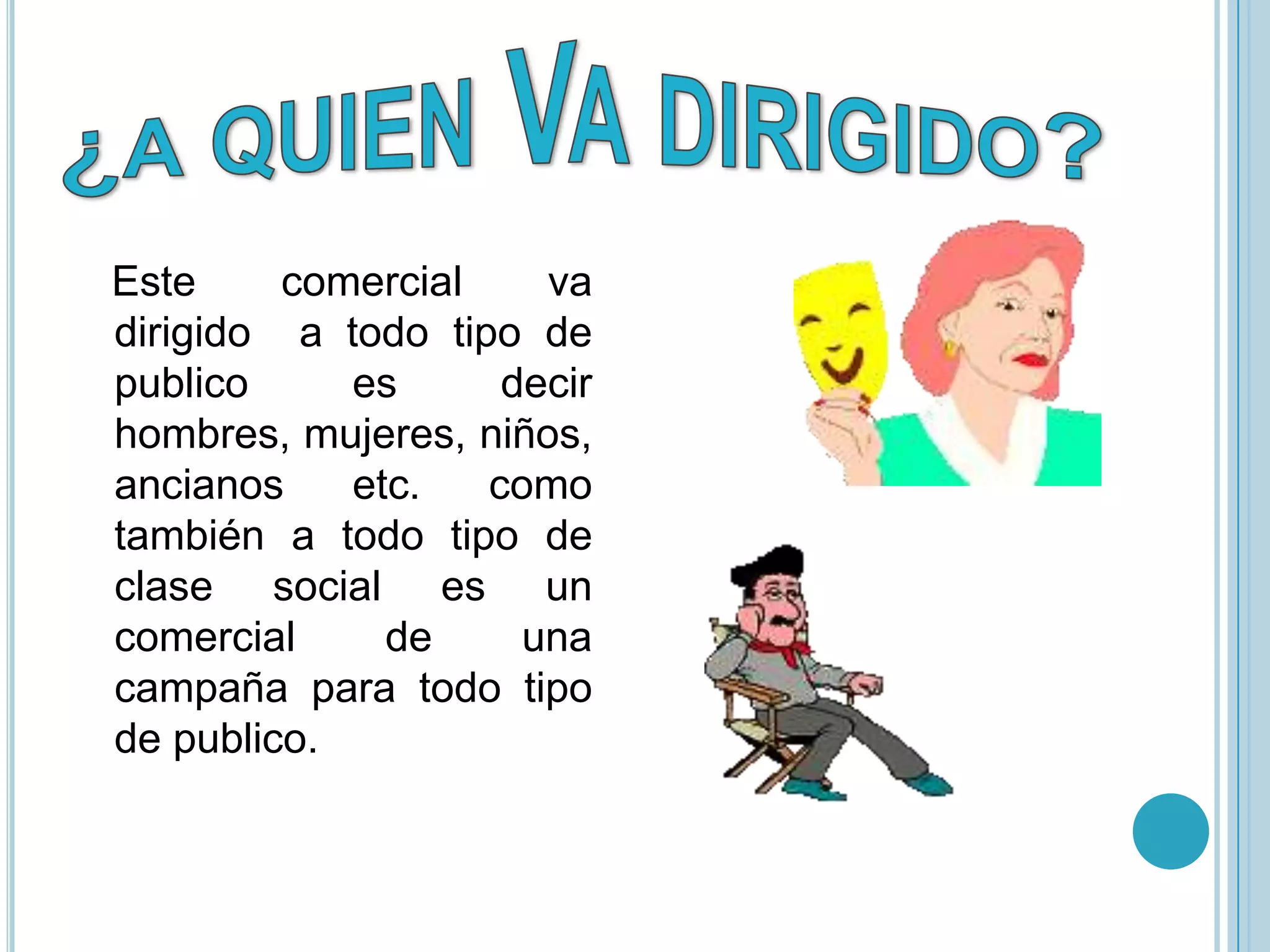 Este     comercial    va
dirigido a todo tipo de
publico     es      decir
hombres, mujeres, niños,
ancianos    etc.   como
también a todo tipo de
clase social es un
comercial     de     una
campaña para todo tipo
de publico.
 