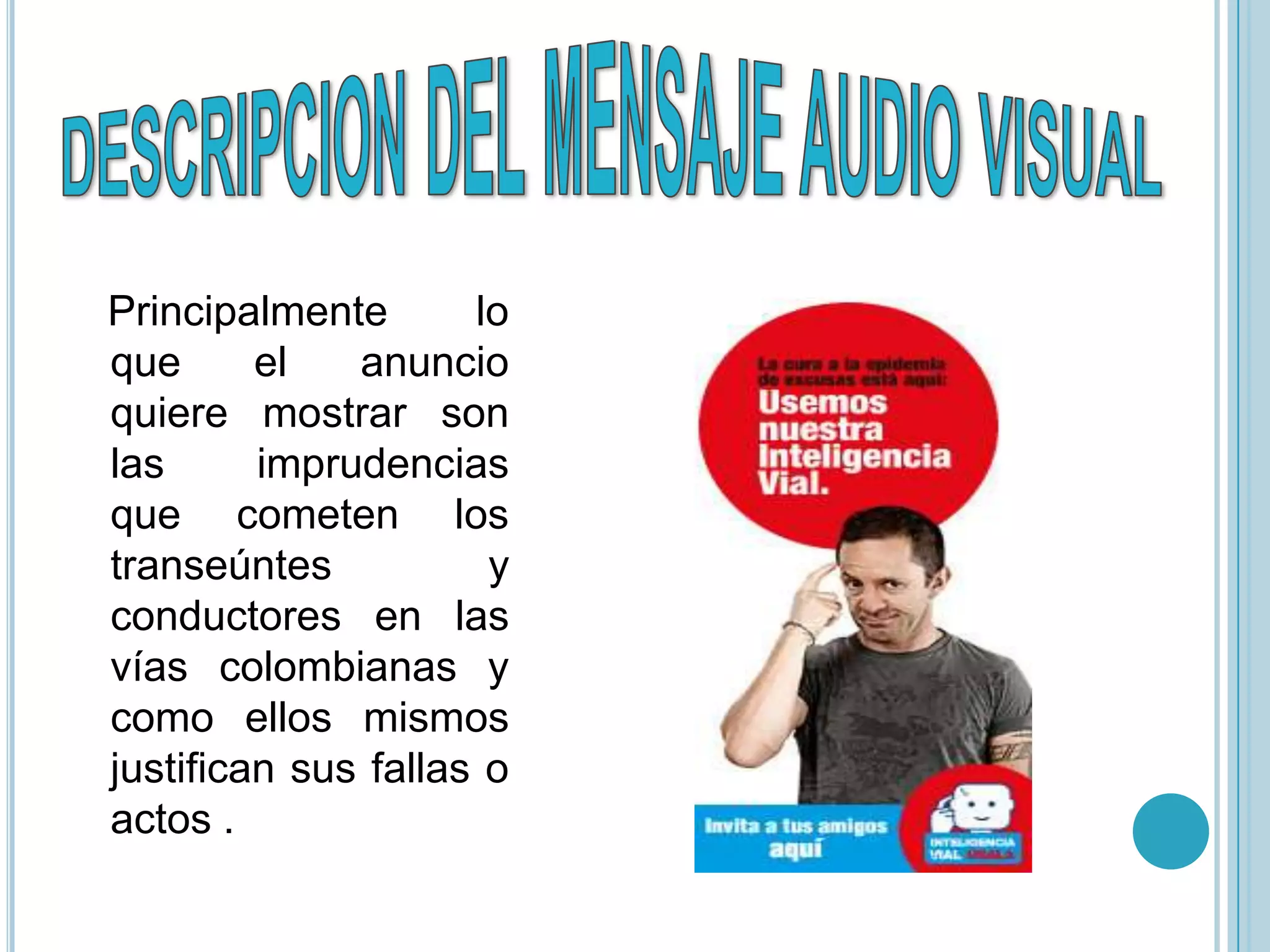 Principalmente       lo
que      el   anuncio
quiere mostrar son
las      imprudencias
que cometen los
transeúntes           y
conductores en las
vías colombianas y
como ellos mismos
justifican sus fallas o
actos .
 