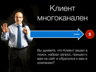 Клиент
многоканален
                      Yandex      $



Вы думаете, что Клиент зашел в
поиск, набрал запрос, пришел к
вам на сайт и обратился к вам в
компанию?
 