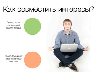 Как совместить интересы?
  Бизнес ищет
  покупателей
 своего товара




Посетитель ищет
 ответы на свои
    вопросы
 
