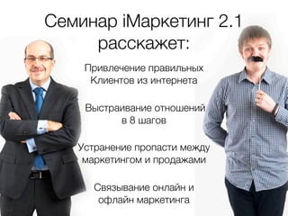 Семинар iМаркетинг 2.1
     расскажет:
    Привлечение правильных
     Клиентов из интернета

    Выстраивание отношений
          в 8 шагов

   Устранение пропасти между
    маркетингом и продажами

      Связывание онлайн и
       офлайн маркетинга
 