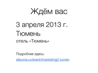 Ждём вас
4 апреля 2013 г.
Тюмень
отель «Тюмень»


 Подробнее здесь:
 silauma.ru/event/imarketing2-tumen
 