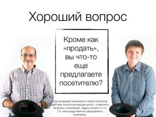 Хороший вопрос
          Кроме как
          «продать»,
           вы что-то
             еще
         предлагаете
         посетителю?

    Под продажей понимается любое полезное
   действие посетителя вроде купить, позвонить,
     написать в компанию, задать вопрос и т.п.
        Т.е. непосредственное обращение в
                    компанию.
 