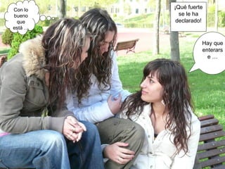 ¡Qué fuerte se le ha declarado! Hay que enterarse … Con lo bueno que está … 