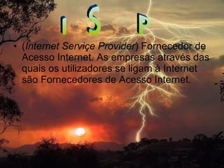 ( Internet Serviçe Provider ) Fornecedor de Acesso Internet. As empresas através das quais os utilizadores se ligam à Internet são Fornecedores de Acesso Internet. ISP 