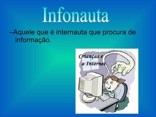 –Aquele que é internauta que procura de informação. Infonauta 