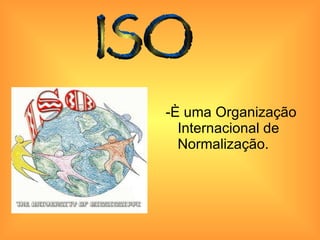 -È uma Organização Internacional de Normalização. ISO 