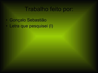 Trabalho feito por: Gonçalo Sebastião Letra que pesquisei (I) 