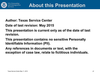 About this Presentation
Author: Texas Service Center
Date of last revision: May 2015
This presentation is current only as of the date of last
revision.
This presentation contains no sensitive Personally
Identifiable Information (PII).
Any references in documents or text, with the
exception of case law, relate to fictitious individuals.
27Texas Service Center May 11, 2015
 