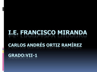 I.E. FRANCISCO MIRANDA

CARLOS ANDRÉS ORTIZ RAMÍREZ

GRADO:VII-1
 