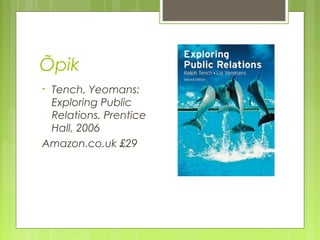 Õpik
•Tench, Yeomans:
 Exploring Public
 Relations. Prentice
 Hall, 2006
Amazon.co.uk £29
 