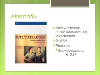Alternatiiv
               ShirleyHarrison:
                Public Relations. An
                Introduction
               2nd Ed
               Thomson
                 Bookdepository:
                       €10.27
 