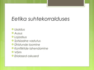 Eetika suhtekorralduses
   Usaldus
   Ausus
   Lojaalsus
   Sotsiaalne vastutus
   Ühistunde loomine
   Konfliktide lahendamine
   Võim
   Erialased oskused
 