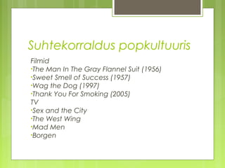 Suhtekorraldus popkultuuris
Filmid
•The Man In The Gray Flannel Suit (1956)
•Sweet Smell of Success (1957)
•Wag the Dog (1997)
•Thank You For Smoking (2005)
TV
•Sex and the City
•The West Wing
•Mad Men
•Borgen
 