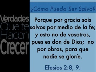 ¿Cómo Puedo Ser Salvo?
  Porque por gracia sois
salvos por medio de la fe;
  y esto no de vosotros,
 pues es don de Dios; no
   por obras, para que
     nadie se gloríe.

     Efesios 2:8, 9.
 