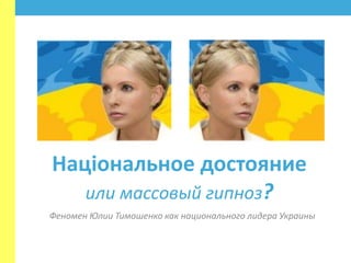 Нацiональное достояние
или массовый гипноз?
Феномен Юлии Тимошенко как национального лидера Украины
 