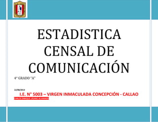 ESTADISTICA
CENSAL DE
COMUNICACIÓN4° GRADO “A”
12/08/2013
I.E. N° 5003 – VIRGEN INMACULADA CONCEPCIÓN - CALLAO
CARLOS ENRIQUE LÁZARO ALVARADO
 