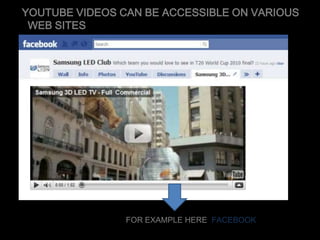 YOUTUBE VIDEOS CAN BE ACCESSIBLE ON VARIOUS
WEB SITES
FOR EXAMPLE HERE FACEBOOK
 