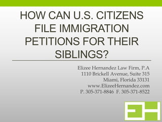 HOW CAN U.S. CITIZENS
FILE IMMIGRATION
PETITIONS FOR THEIR
SIBLINGS?
Elizee Hernandez Law Firm, P.A
1110 Brickell Avenue, Suite 315
Miami, Florida 33131
www.ElizeeHernandez.com
P. 305-371-8846 F. 305-371-8522
 