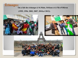 Échanges:Échanges:
On a fait des échanges à St.Malo, Orléans et à l'ile d'Oléron
(1995, 1996, 2002, 2007, 2010,et 2012).
 