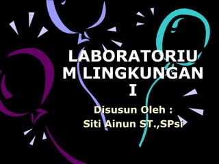 LABORATORIU
M LINGKUNGAN
I
Disusun Oleh :
Siti Ainun ST.,SPsi

 