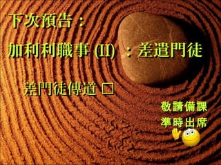 下次預告：
加利利職事 (II) ：差遣門徒
差門徒傳道 

敬請備課
準時出席

 