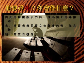 他要尋死？你 會作什麼？
從 此 耶 穌 纔 指 示 門 徒 、 他 必 須 上 耶 路 撒
冷
去 、 受 長 老 祭 司 長 文 士 許 多 的 苦 、 並 且
被
殺 、 第 三 日 復 活 。

 