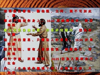 彼 得 就 拉 著 他 、 勸 他 說 、 主 阿 、 萬 不 可 如 此
、 這
事 必 不 臨 到 你 身 上 。 16:23   耶 穌 轉 過 來 、 對 彼
得 說
撒 但 退 我 後 邊 去 罷 ． 你 是 絆 我 腳 的 ． 因 為 你
不 體
貼 　 神 的 意 思 、 只 體 貼 人 的 意 思 。 16:24   於 是
耶 穌
對 門 徒 說 、 若 有 人 要 跟 從 我 、 就 當 捨 己 、 背
起 他
的 十 字 架 、 來 跟 從 我 。 16:25   因 為 凡 要 救 自 己
生 命
的 、 〔 生 命 或 作 靈 魂 下 同 〕 必 喪 掉 生 命 ． 凡
為 我

 
