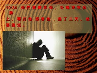 10:34   他 們 要 戲 弄 他 、 吐 唾 沫 在 他
臉
上 、 鞭 打 他 殺 害 他 ． 過 了 三 天 、 他
要 復 活 。

 