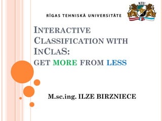INTERACTIVE
CLASSIFICATION WITH
INCLAS:
GET MORE FROM LESS

M.sc.ing. ILZE BIRZNIECE

 