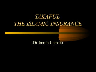 TAKAFUL
THE ISLAMIC INSURANCE
Dr Imran Usmani

 