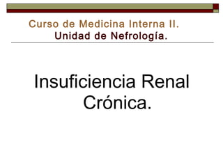 Curso de Medicina Interna II.
Unidad de Nefrología.

Insuficiencia Renal
Crónica.

 