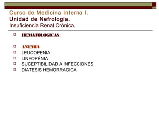 Curso de Medicina Interna I.
Unidad de Nefrologia.
Insuficiencia Renal Crónica.


HEMATOLOGICAS:



ANEMIA
LEUCOPENIA
LINFOPÉNIA
SUCEPTIBILIDAD A INFECCIONES
DIATESIS HEMORRAGICA






 
