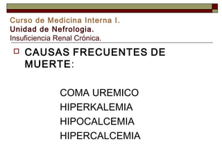 Curso de Medicina Interna I.
Unidad de Nefrologia.
Insuficiencia Renal Crónica.


CAUSAS FRECUENTES DE
MUERTE:
COMA UREMICO
HIPERKALEMIA
HIPOCALCEMIA
HIPERCALCEMIA

 