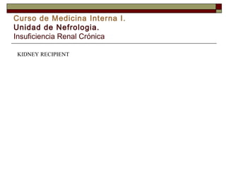 Curso de Medicina Interna I.
Unidad de Nefrologia.
Insuficiencia Renal Crónica
KIDNEY RECIPIENT

 