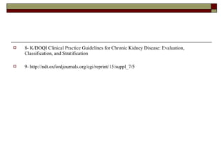 

8- K/DOQI Clinical Practice Guidelines for Chronic Kidney Disease: Evaluation,
Classification, and Stratification



9- http://ndt.oxfordjournals.org/cgi/reprint/15/suppl_7/5

 