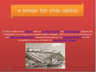 Θ ΜΤΘ΢Θ ΣΟΤ ΢ΣΘΝ ΟΔΤ΢΢Ο

Σο 1817 μυικθκε ςτθν Οδθςςό από τον Εμμανουιλ Ξάνκο ςτθ Φιλικι Εταιρεία. Ζδραςε ςαν
οπλαρχθγόσ ςτθ ςυνζχεια ςτισ παραδουνάβιεσ περιοχζσ. Μετά τθν ιττα των επαναςτατϊν
ςτθ Μάχθ του Δραγατςανίου, υπεραςπίςτθκε μαηί με τον Γεωργάκθ Ολφμπιο και 350
ςυντρόφουσ τουσ για 13 μζρεσ ςτθ Μάχθ ςτθ Μονι ΢ζκκου.

6/1/2014

IΩΑΝΝΘ΢ ΦΑΡΜΑΚΘ΢ - ΕΙΡΘΝΘ
ΧΑΣΗΟΠΟΤΛΟΤ

3

 