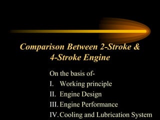 Comparison Between 2-Stroke &
4-Stroke Engine
On the basis ofI. Working principle
II. Engine Design
III. Engine Performance
IV.Cooling and Lubrication System

 