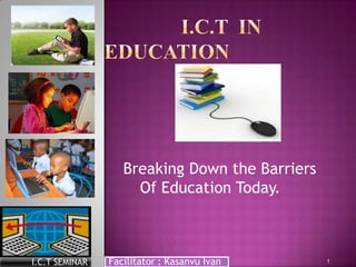 Breaking Down the Barriers
Of Education Today.

I.C.T SEMINAR

Facilitator : Kasanvu Ivan

1

 