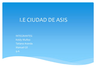 I.E CIUDAD DE ASIS
INTEGRANTES:
Keidy Muñoz
Tatiana Aranda
Manuel Gil
9-A
 