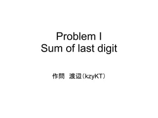 Problem I
Sum of last digit
作問　渡辺（kzyKT）
 