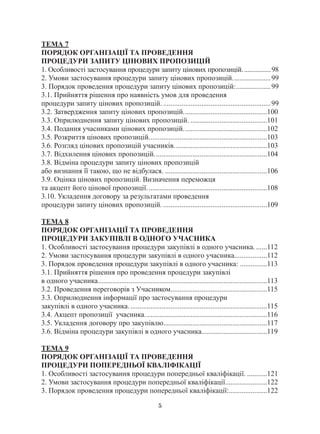5
ТЕМА 7
ПОРЯДОК ОРГАНІЗАЦІЇ ТА ПРОВЕДЕННЯ
ПРОЦЕДУРИ ЗАПИТУ ЦІНОВИХ ПРОПОЗИЦІЙ
1. Особливості застосування процедури запиту цінових пропозицій..................98
2. Умови застосування процедури запиту цінових пропозицій......................99
3. Порядок проведення процедури запиту цінових пропозицій:....................99
3.1. Прийняття рішення про наявність умов для проведення
процедури запиту цінових пропозицій.............................................................99
3.2. Затвердження запиту цінових пропозицій...............................................100
3.3. Оприлюднення запиту цінових пропозицій............................................101
3.4. Подання учасниками цінових пропозицій...............................................102
3.5. Розкриття цінових пропозицій..................................................................103
3.6. Розгляд цінових пропозицій учасників....................................................103
3.7. Відхилення цінових пропозицій...............................................................104
3.8. Відміна процедури запиту цінових пропозицій
або визнання її такою, що не відбулася..........................................................106
3.9. Оцінка цінових пропозицій. Визначення переможця
та акцепт його цінової пропозиції...................................................................108
3.10. Укладення договору за результатами проведення
процедури запиту цінових пропозицій...........................................................109
ТЕМА 8
ПОРЯДОК ОРГАНІЗАЦІЇ ТА ПРОВЕДЕННЯ
ПРОЦЕДУРИ ЗАКУПІВЛІ В ОДНОГО УЧАСНИКА
1. Особливості застосування процедури закупівлі в одного учасника........112
2. Умови застосування процедури закупівлі в одного учасника..................112
3. Порядок проведення процедури закупівлі в одного учасника:................113
3.1. Прийняття рішення про проведення процедури закупівлі
в одного учасника..............................................................................................113
3.2. Проведення переговорів з Учасником......................................................115
3.3. Оприлюднення інформації про застосування процедури
закупівлі в одного учасника.............................................................................115
3.4. Акцепт пропозиції учасника....................................................................116
3.5. Укладення договору про закупівлю..........................................................117
3.6. Відміна процедури закупівлі в одного учасника.....................................119
ТЕМА 9
ПОРЯДОК ОРГАНІЗАЦІЇ ТА ПРОВЕДЕННЯ
ПРОЦЕДУРИ ПОПЕРЕДНЬОЇ КВАЛІФІКАЦІЇ
1. Особливості застосування процедури попередньої кваліфікації.............121
2. Умови застосування процедури попередньої кваліфікації........................122
3. Порядок проведення процедури попередньої кваліфікації:......................122
 