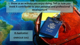 I. Show us an activity you enjoy doing.Tell us how you
think it contributes to your personal and professional
development
IE Application
ENRIQUE SAIZ
 