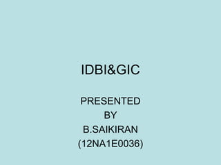 IDBI&GIC
PRESENTED
BY
B.SAIKIRAN
(12NA1E0036)
 