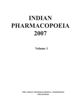 INDIAN
PHARMACOPOEIA
2007
Volume 1
THE INDIAN PHARMACOPOEIA COMMISSION
GHAZIABAD
 