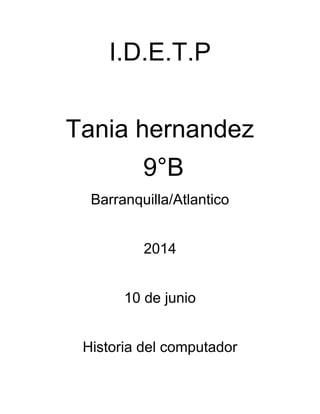 I.D.E.T.P
Tania hernandez
9°B
Barranquilla/Atlantico
2014
10 de junio
Historia del computador
 