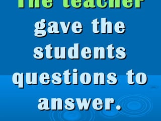 The teacherThe teacher
gave thegave the
studentsstudents
questions toquestions to
answer.answer.
 