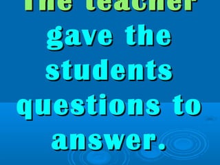 The teacherThe teacher
gave thegave the
studentsstudents
questions toquestions to
answer.answer.
 